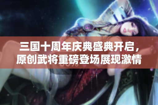 三国十周年庆典盛典开启，原创武将重磅登场展现激情与魅力