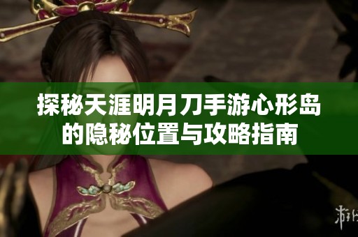 探秘天涯明月刀手游心形岛的隐秘位置与攻略指南