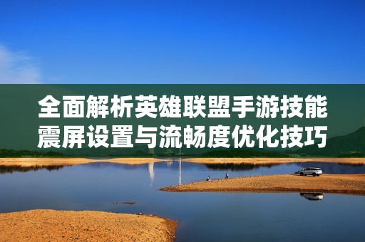 全面解析英雄联盟手游技能震屏设置与流畅度优化技巧