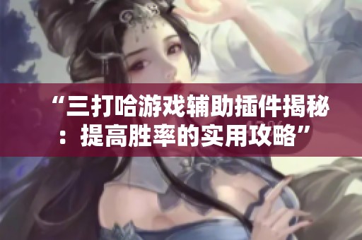 “三打哈游戏辅助插件揭秘：提高胜率的实用攻略”