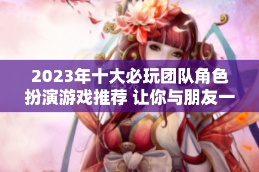 2023年十大必玩团队角色扮演游戏推荐 让你与朋友一起畅享乐趣