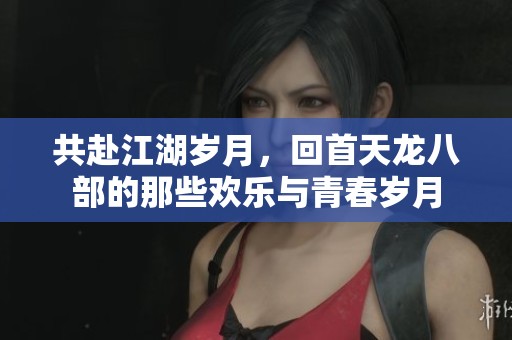 共赴江湖岁月，回首天龙八部的那些欢乐与青春岁月