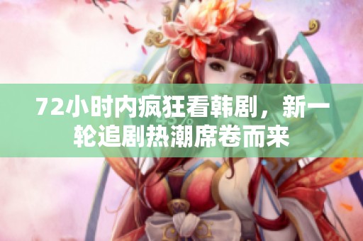 72小时内疯狂看韩剧，新一轮追剧热潮席卷而来