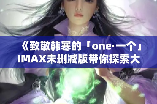 《致敬韩寒的「one·一个」IMAX未删减版带你探索大人真实世界》