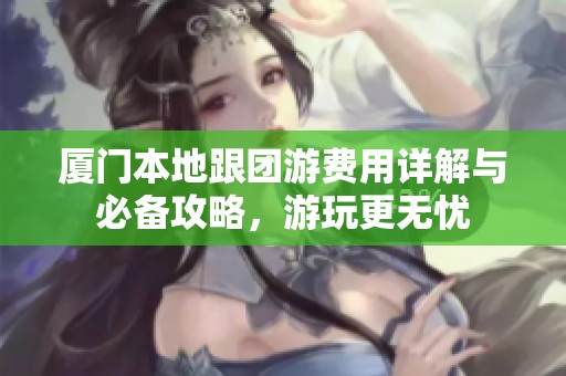 厦门本地跟团游费用详解与必备攻略，游玩更无忧