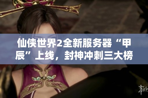 仙侠世界2全新服务器“甲辰”上线，封神冲刺三大榜单火热开启