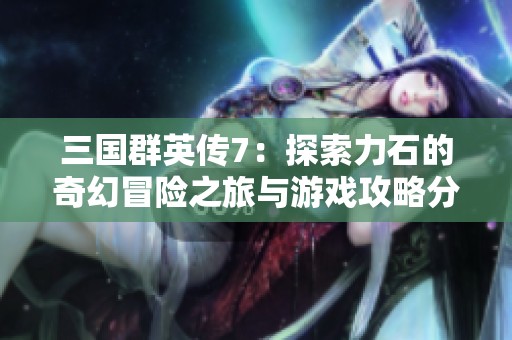 三国群英传7：探索力石的奇幻冒险之旅与游戏攻略分享