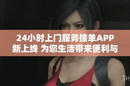 24小时上门服务接单APP新上线 为您生活带来便利与快捷