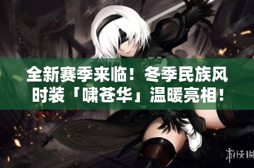 全新赛季来临！冬季民族风时装「啸苍华」温暖亮相！