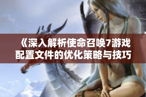 《深入解析使命召唤7游戏配置文件的优化策略与技巧》