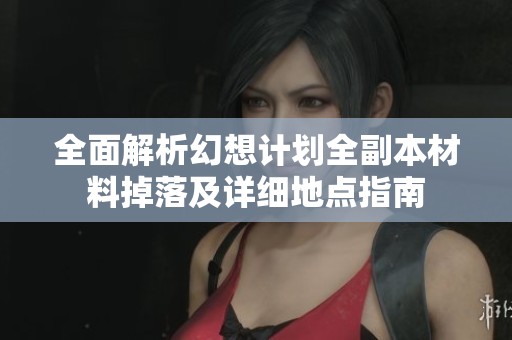 全面解析幻想计划全副本材料掉落及详细地点指南
