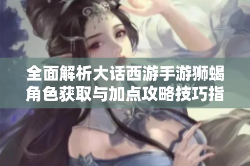 全面解析大话西游手游狮蝎角色获取与加点攻略技巧指南