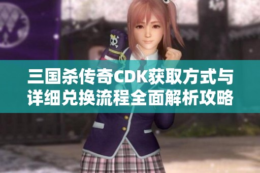 三国杀传奇CDK获取方式与详细兑换流程全面解析攻略