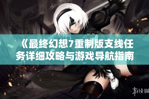 《最终幻想7重制版支线任务详细攻略与游戏导航指南》