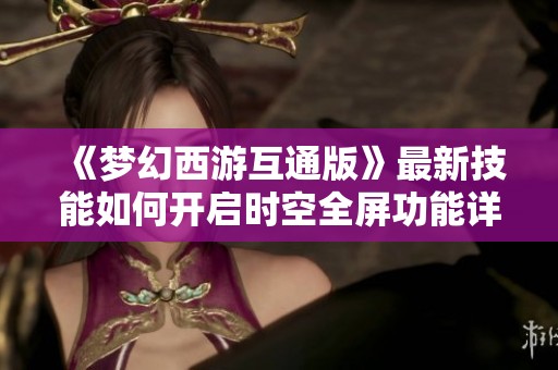《梦幻西游互通版》最新技能如何开启时空全屏功能详解