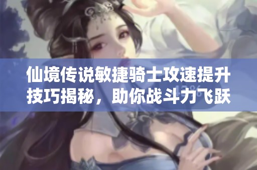 仙境传说敏捷骑士攻速提升技巧揭秘，助你战斗力飞跃增强