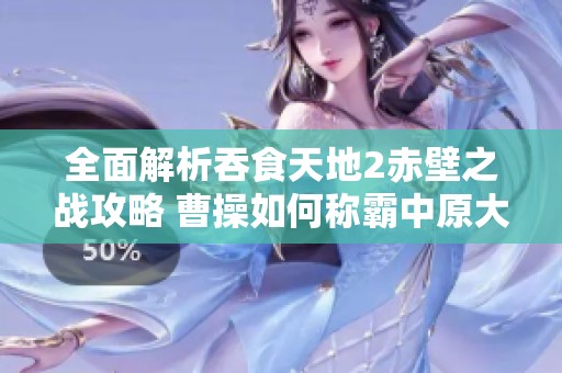 全面解析吞食天地2赤壁之战攻略 曹操如何称霸中原大地