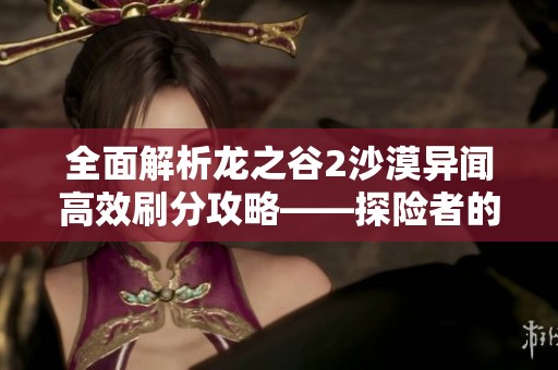 全面解析龙之谷2沙漠异闻高效刷分攻略——探险者的必备秘籍分享