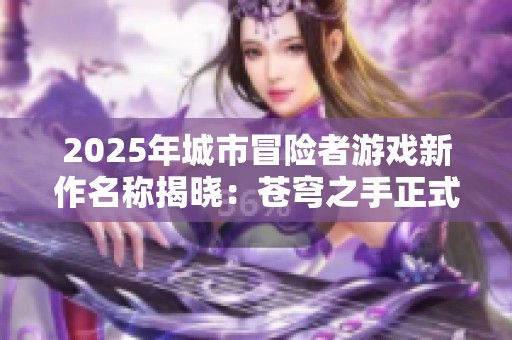 2025年城市冒险者游戏新作名称揭晓：苍穹之手正式发布