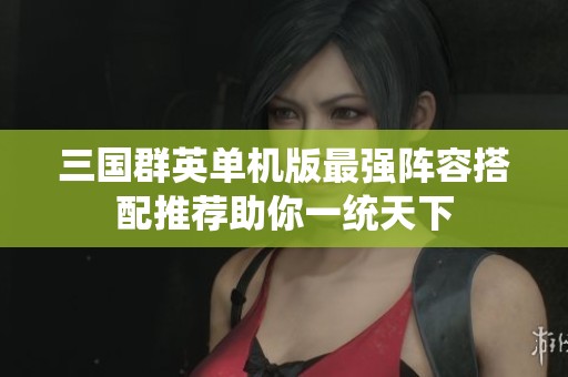 三国群英单机版最强阵容搭配推荐助你一统天下