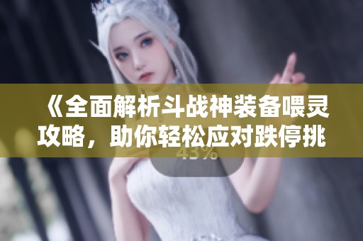 《全面解析斗战神装备喂灵攻略，助你轻松应对跌停挑战》