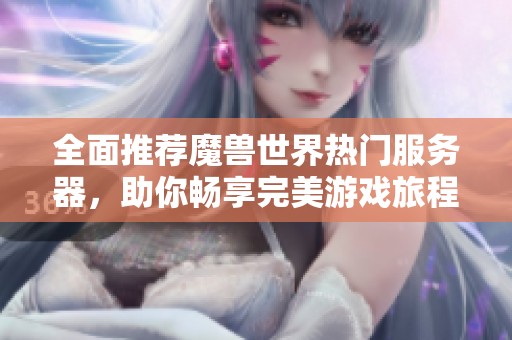 全面推荐魔兽世界热门服务器，助你畅享完美游戏旅程