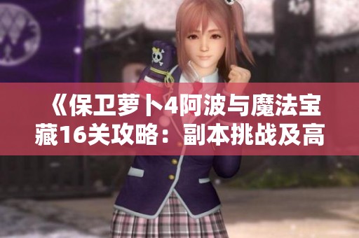 《保卫萝卜4阿波与魔法宝藏16关攻略：副本挑战及高分技巧分享》