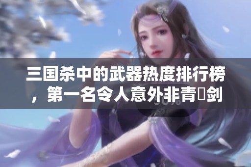 三国杀中的武器热度排行榜，第一名令人意外非青釭剑！