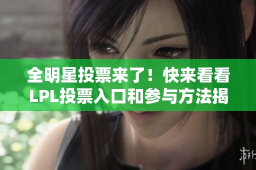 全明星投票来了！快来看看LPL投票入口和参与方法揭秘