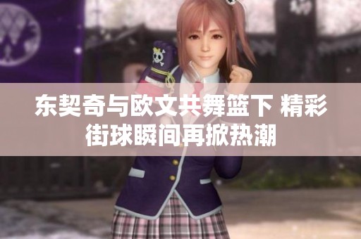 东契奇与欧文共舞篮下 精彩街球瞬间再掀热潮