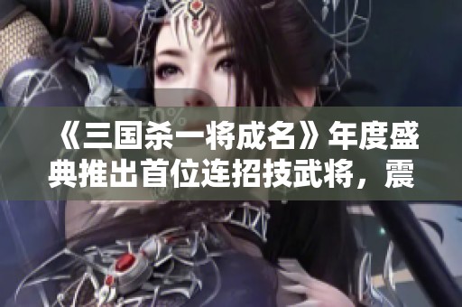 《三国杀一将成名》年度盛典推出首位连招技武将，震撼登场!
