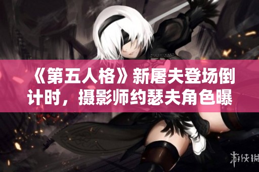 《第五人格》新屠夫登场倒计时，摄影师约瑟夫角色曝光惹期待