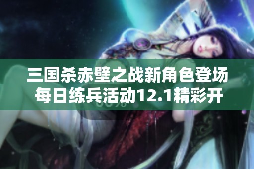 三国杀赤壁之战新角色登场 每日练兵活动12.1精彩开启
