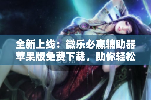 全新上线：微乐必赢辅助器苹果版免费下载，助你轻松提升斗罗排名