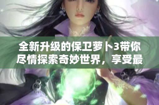 全新升级的保卫萝卜3带你尽情探索奇妙世界，享受最佳游戏体验