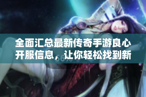 全面汇总最新传奇手游良心开服信息，让你轻松找到新服游戏攻略