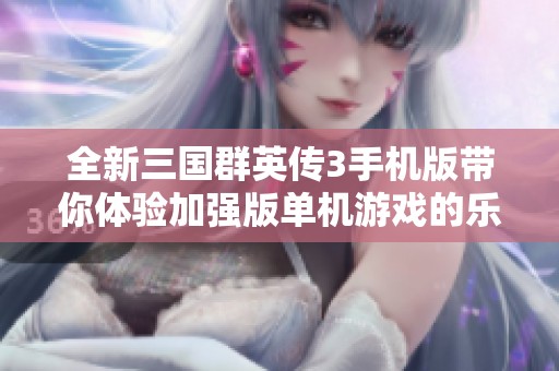 全新三国群英传3手机版带你体验加强版单机游戏的乐趣与策略挑战