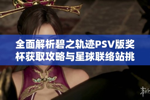 全面解析碧之轨迹PSV版奖杯获取攻略与星球联络站挑战技巧