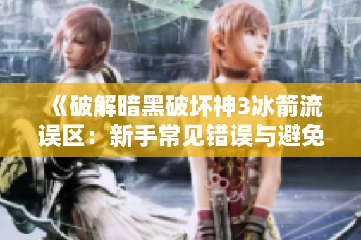 《破解暗黑破坏神3冰箭流误区：新手常见错误与避免策略指南》