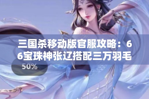 三国杀移动版官服攻略：66宝珠神张辽搭配三万羽毛三卡详解