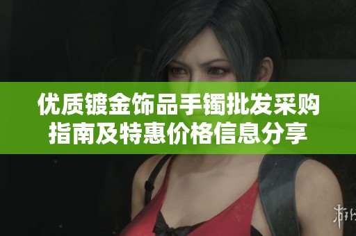 优质镀金饰品手镯批发采购指南及特惠价格信息分享