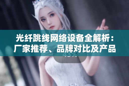 光纤跳线网络设备全解析：厂家推荐、品牌对比及产品图片展示