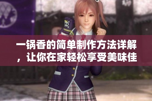一锅香的简单制作方法详解，让你在家轻松享受美味佳肴