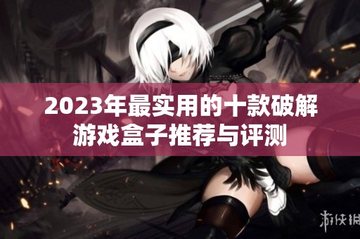 2023年最实用的十款破解游戏盒子推荐与评测