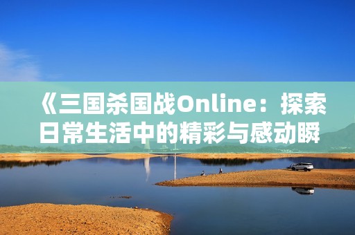 《三国杀国战Online：探索日常生活中的精彩与感动瞬间》