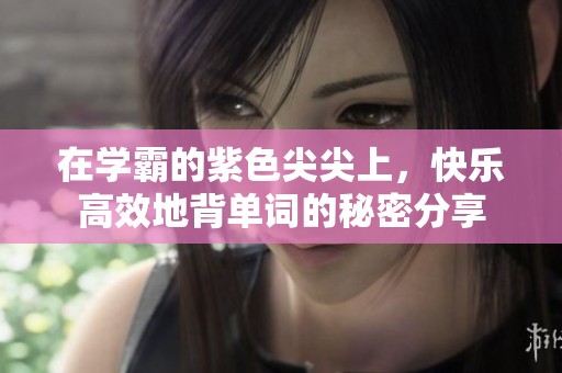 在学霸的紫色尖尖上，快乐高效地背单词的秘密分享