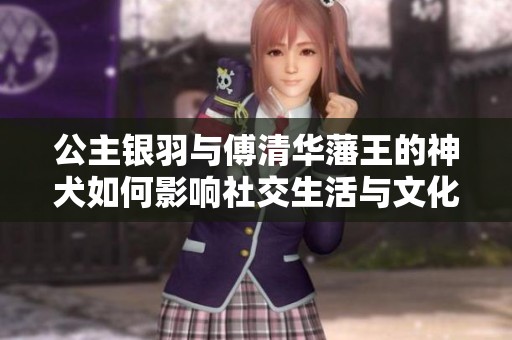 公主银羽与傅清华藩王的神犬如何影响社交生活与文化交融
