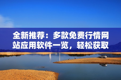全新推荐：多款免费行情网站应用软件一览，轻松获取市场动态
