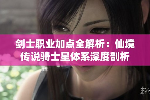 剑士职业加点全解析：仙境传说骑士星体系深度剖析