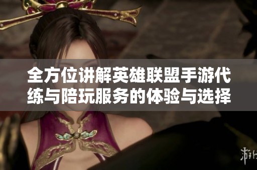 全方位讲解英雄联盟手游代练与陪玩服务的体验与选择